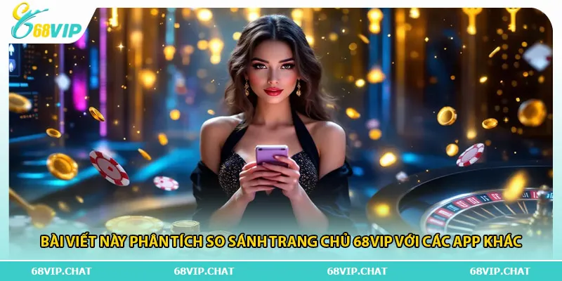 Bài viết này phân tích so sánh trang chủ 68vip với các app khác