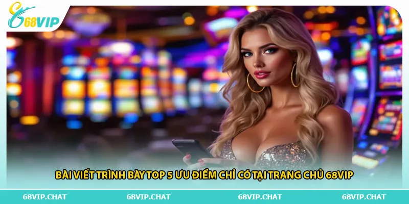Bài viết trình bày top 5 ưu điểm chỉ có tại trang chủ 68vip